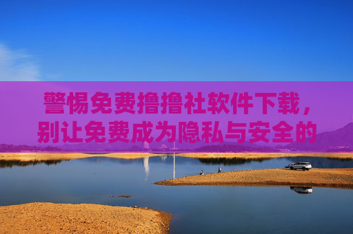 警惕免费撸撸社软件下载,别让免费成为隐私与安全的陷阱,警惕免费撸撸社软件,别让免费成隐私安全陷阱 警惕免费撸撸社软件下载,别让免费成为隐私与安全的陷阱,警惕免费撸撸社软件,别让免费成隐私安全陷阱