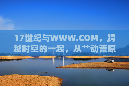 17世纪与WWW.COM,跨越时空的一起,从艹动荒原到连接世界 17世纪与WWW.COM,跨越时空的一起,从艹动荒原到连接世界