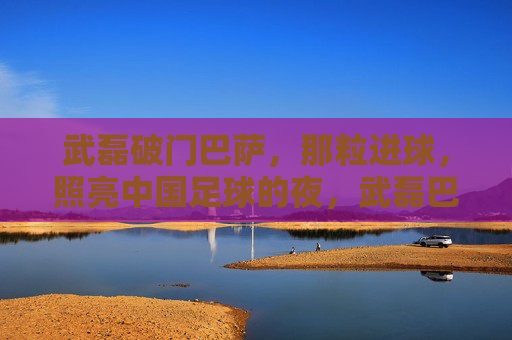 武磊破门巴萨,那粒进球,照亮中国足球的夜,武磊巴萨破门,照亮中国足球夜 武磊破门巴萨,那粒进球,照亮中国足球的夜,武磊巴萨破门,照亮中国足球夜