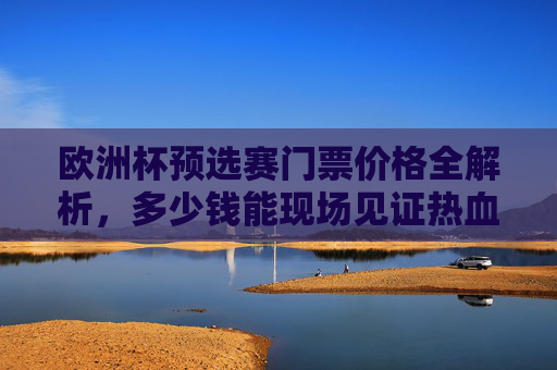 欧洲杯预选赛门票价格全解析,多少钱能现场见证热血对决?欧洲杯预选赛门票价格全解析,现场见证热血对决要花多少钱? 欧洲杯预选赛门票价格全解析,多少钱能现场见证热血对决?欧洲杯预选赛门票价格全解析,现场见证热血对决要花多少钱?