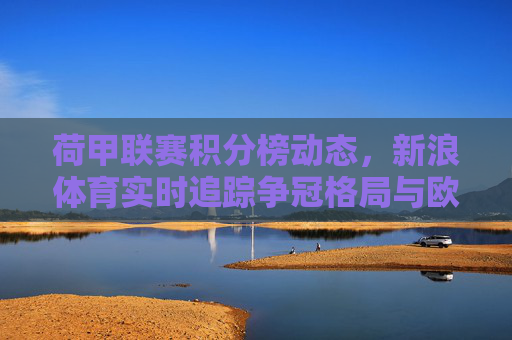 荷甲联赛积分榜动态,新浪体育实时追踪争冠格局与欧战悬念,新浪体育实时追踪荷甲积分榜,争冠格局与欧战悬念 荷甲联赛积分榜动态,新浪体育实时追踪争冠格局与欧战悬念,新浪体育实时追踪荷甲积分榜,争冠格局与欧战悬念