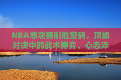 NBA总决赛制胜密码,顶级对决中的战术博弈、心态淬炼与细节为王,NBA总决赛制胜密码,顶级对决中的战术博弈、心态淬炼与细节为王 NBA总决赛制胜密码,顶级对决中的战术博弈、心态淬炼与细节为王,NBA总决赛制胜密码,顶级对决中的战术博弈、心态淬炼与细节为王