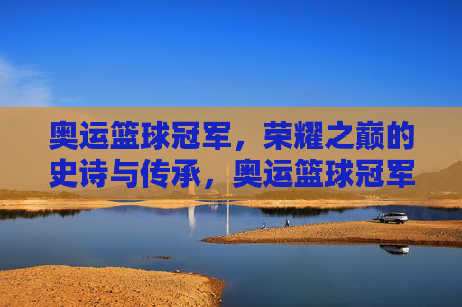 奥运篮球冠军,荣耀之巅的史诗与传承,奥运篮球冠军,荣耀之巅的史诗传承 奥运篮球冠军,荣耀之巅的史诗与传承,奥运篮球冠军,荣耀之巅的史诗传承