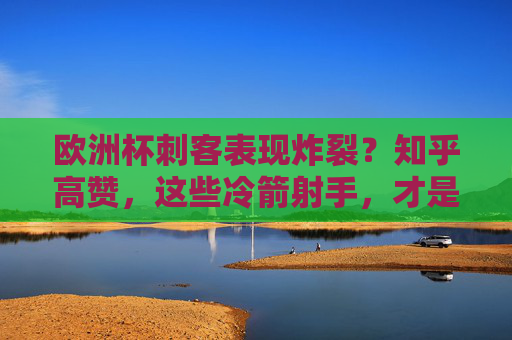 欧洲杯刺客表现炸裂?知乎高赞,这些冷箭射手,才是真核武器!欧洲杯冷箭射手成真核武器!刺客表现炸裂知乎高赞 欧洲杯刺客表现炸裂?知乎高赞,这些冷箭射手,才是真核武器!欧洲杯冷箭射手成真核武器!刺客表现炸裂知乎高赞