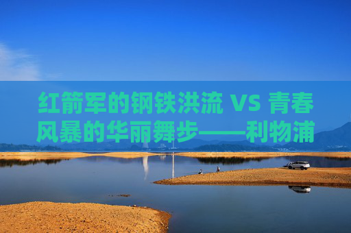 红箭军的钢铁洪流 VS 青春风暴的华丽舞步——利物浦与阿贾克斯的足坛史诗,红箭军钢铁洪流VS阿贾克斯青春风暴,足坛史诗对决 红箭军的钢铁洪流 VS 青春风暴的华丽舞步——利物浦与阿贾克斯的足坛史诗,红箭军钢铁洪流VS阿贾克斯青春风暴,足坛史诗对决