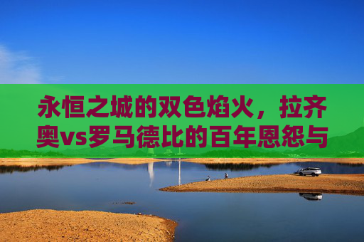 永恒之城的双色焰火,拉齐奥vs罗马德比的百年恩怨与激情,永恒之城双色焰火,拉齐奥vs罗马德比的百年恩怨与激情 永恒之城的双色焰火,拉齐奥vs罗马德比的百年恩怨与激情,永恒之城双色焰火,拉齐奥vs罗马德比的百年恩怨与激情