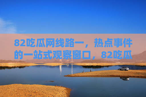 82吃瓜网线路一,热点事件的一站式观察窗口,82吃瓜网线路一,热点事件一站式观察窗口 82吃瓜网线路一,热点事件的一站式观察窗口,82吃瓜网线路一,热点事件一站式观察窗口