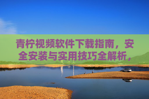 青柠视频软件下载指南,安全安装与实用技巧全解析,青柠视频软件下载安装与实用技巧全解析 青柠视频软件下载指南,安全安装与实用技巧全解析,青柠视频软件下载安装与实用技巧全解析