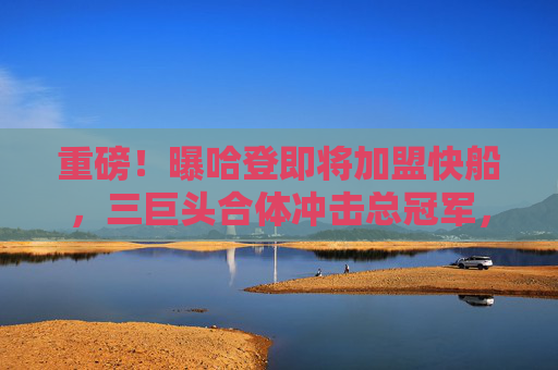 重磅!曝哈登即将加盟快船,三巨头合体冲击总冠军,重磅!哈登加盟快船,三巨头合体冲击总冠军 重磅!曝哈登即将加盟快船,三巨头合体冲击总冠军,重磅!哈登加盟快船,三巨头合体冲击总冠军