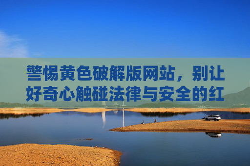 警惕黄色破解版网站,别让好奇心触碰法律与安全的红线,警惕黄色破解版网站,别让好奇心触碰法律安全红线 警惕黄色破解版网站,别让好奇心触碰法律与安全的红线,警惕黄色破解版网站,别让好奇心触碰法律安全红线