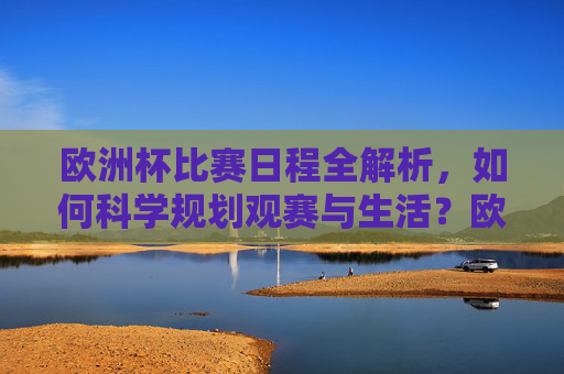 欧洲杯比赛日程全解析，如何科学规划观赛与生活？欧洲杯日程全解析，科学规划观赛与生活