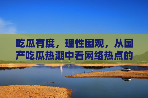 吃瓜有度,理性围观,从国产吃瓜热潮中看网络热点的真相与边界,理性吃瓜,网络热点的真相与边界 吃瓜有度,理性围观,从国产吃瓜热潮中看网络热点的真相与边界,理性吃瓜,网络热点的真相与边界
