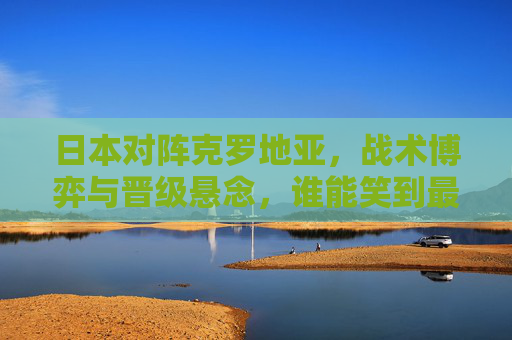 日本对阵克罗地亚,战术博弈与晋级悬念,谁能笑到最后?日本VS克罗地亚,战术博弈与晋级悬念,谁能笑到最后? 日本对阵克罗地亚,战术博弈与晋级悬念,谁能笑到最后?日本VS克罗地亚,战术博弈与晋级悬念,谁能笑到最后?