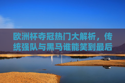 欧洲杯夺冠热门大解析,传统强队与黑马谁能笑到最后?欧洲杯夺冠热门,传统强队与黑马谁能笑到最后? 欧洲杯夺冠热门大解析,传统强队与黑马谁能笑到最后?欧洲杯夺冠热门,传统强队与黑马谁能笑到最后?