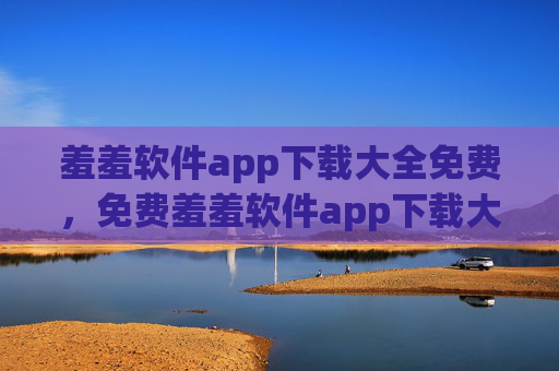 羞羞软件app下载大全免费,免费羞羞软件app下载大全 羞羞软件app下载大全免费,免费羞羞软件app下载大全