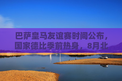 巴萨皇马友谊赛时间公布,国家德比季前热身,8月北美赛场再掀红蓝风暴,巴萨皇马国家德比季前热身战定档8月北美赛场 巴萨皇马友谊赛时间公布,国家德比季前热身,8月北美赛场再掀红蓝风暴,巴萨皇马国家德比季前热身战定档8月北美赛场