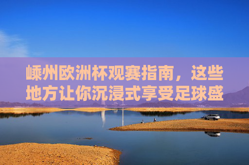 嵊州欧洲杯观赛指南,这些地方让你沉浸式享受足球盛宴,嵊州欧洲杯观赛指南,沉浸式享受足球盛宴 嵊州欧洲杯观赛指南,这些地方让你沉浸式享受足球盛宴,嵊州欧洲杯观赛指南,沉浸式享受足球盛宴