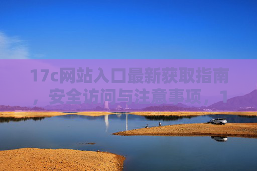 17c网站入口最新获取指南,安全访问与注意事项,17c网站入口最新获取及安全访问指南 17c网站入口最新获取指南,安全访问与注意事项,17c网站入口最新获取及安全访问指南