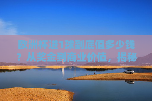 欧洲杯进1球到底值多少钱?从奖金到商业价值,揭秘进球背后的巨额收益,欧洲杯进1球值多少钱?奖金与商业价值揭秘 欧洲杯进1球到底值多少钱?从奖金到商业价值,揭秘进球背后的巨额收益,欧洲杯进1球值多少钱?奖金与商业价值揭秘
