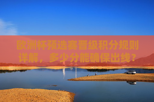 欧洲杯预选赛晋级积分规则详解，多少分能确保出线？欧洲杯预选赛晋级积分规则，多少分能确保出线？