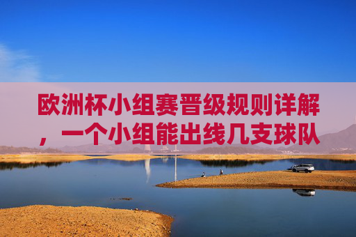 欧洲杯小组赛晋级规则详解,一个小组能出线几支球队?欧洲杯小组赛晋级规则详解,一个小组能出线几支球队 欧洲杯小组赛晋级规则详解,一个小组能出线几支球队?欧洲杯小组赛晋级规则详解,一个小组能出线几支球队