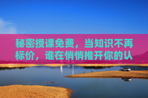 秘密授课免费，当知识不再标价，谁在悄悄推开你的认知门？免费知识，谁在悄悄推开你的认知门？