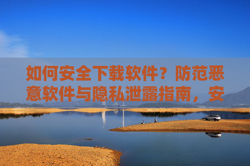 如何安全下载软件?防范恶意软件与隐私泄露指南,安全下载软件指南,防范恶意软件与隐私泄露 如何安全下载软件?防范恶意软件与隐私泄露指南,安全下载软件指南,防范恶意软件与隐私泄露