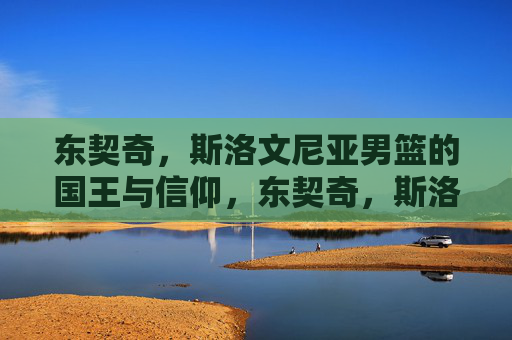 东契奇,斯洛文尼亚男篮的国王与信仰,东契奇,斯洛文尼亚男篮的国王与信仰 东契奇,斯洛文尼亚男篮的国王与信仰,东契奇,斯洛文尼亚男篮的国王与信仰