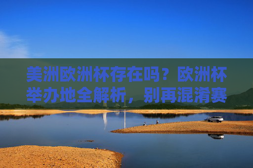 美洲欧洲杯存在吗?欧洲杯举办地全解析,别再混淆赛事啦!美洲欧洲杯存在吗?欧洲杯举办地全解析 美洲欧洲杯存在吗?欧洲杯举办地全解析,别再混淆赛事啦!美洲欧洲杯存在吗?欧洲杯举办地全解析