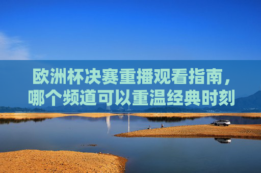欧洲杯决赛重播观看指南,哪个频道可以重温经典时刻?欧洲杯决赛重播观看指南,哪个频道重温经典时刻? 欧洲杯决赛重播观看指南,哪个频道可以重温经典时刻?欧洲杯决赛重播观看指南,哪个频道重温经典时刻?