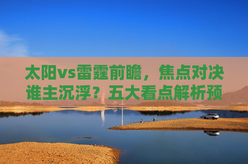 太阳vs雷霆前瞻,焦点对决谁主沉浮?五大看点解析预测,太阳vs雷霆前瞻,焦点对决五大看点解析预测 太阳vs雷霆前瞻,焦点对决谁主沉浮?五大看点解析预测,太阳vs雷霆前瞻,焦点对决五大看点解析预测