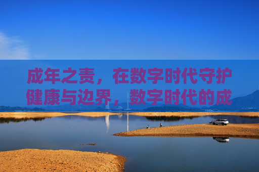 成年之责,在数字时代守护健康与边界,数字时代的成年之责,守护健康与边界 成年之责,在数字时代守护健康与边界,数字时代的成年之责,守护健康与边界