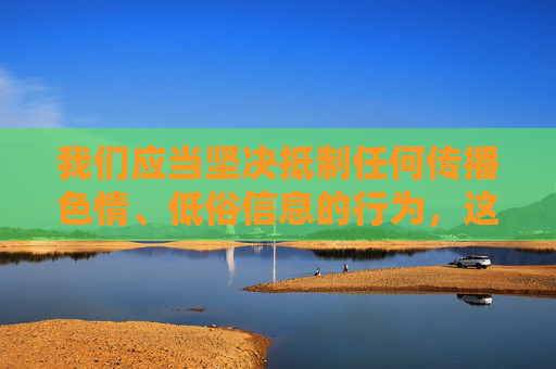 我们应当坚决抵制任何传播色情、低俗信息的行为,这类内容不仅违反中国法律法规,也对个人身心健康和社会风气造成严重危害。网络空间不是法外之地,任何传播淫秽色情信息的行为都将受到法律的严惩,抵制色情低俗信息,法律严惩护清朗 我们应当坚决抵制任何传播色情、低俗信息的行为,这类内容不仅违反中国法律法规,也对个人身心健康和社会风气造成严重危害。网络空间不是法外之地,任何传播淫秽色情信息的行为都将受到法律的严惩,抵制色情低俗信息,法律严惩护清朗