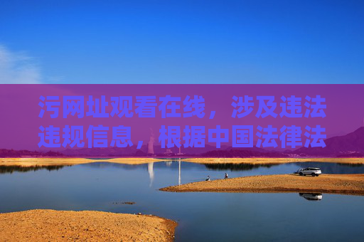 污网址观看在线,涉及违法违规信息,根据中国法律法规和社会主义核心价值观,我们坚决抵制任何传播色情、低俗信息的行为。网络空间不是法外之地,我们应当共同维护清朗的网络环境。请自觉遵守相关法律法规,远离不良信息,选择健康、积极向上的网络内容。如果你有其他合法合规的需求,我会很乐意帮助你。 污网址观看在线,涉及违法违规信息,根据中国法律法规和社会主义核心价值观,我们坚决抵制任何传播色情、低俗信息的行为。网络空间不是法外之地,我们应当共同维护清朗的网络环境。请自觉遵守相关法律法规,远离不良信息,选择健康、积极向上的网络内容。如果你有其他合法合规的需求,我会很乐意帮助你。