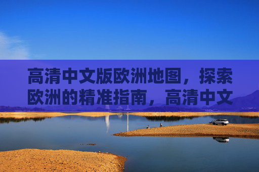 高清中文版欧洲地图,探索欧洲的精准指南,高清中文版欧洲地图,探索欧洲精准指南 高清中文版欧洲地图,探索欧洲的精准指南,高清中文版欧洲地图,探索欧洲精准指南