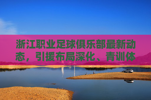 浙江职业足球俱乐部最新动态,引援布局深化、青训体系升级,新赛季剑指更高目标,浙江职业足球俱乐部引援深化青训升级 新赛季剑指更高目标 浙江职业足球俱乐部最新动态,引援布局深化、青训体系升级,新赛季剑指更高目标,浙江职业足球俱乐部引援深化青训升级 新赛季剑指更高目标
