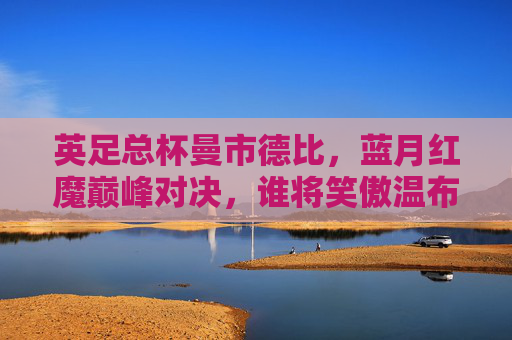 英足总杯曼市德比,蓝月红魔巅峰对决,谁将笑傲温布利?英足总杯曼市德比,蓝月红魔巅峰对决,温布利谁将笑傲? 英足总杯曼市德比,蓝月红魔巅峰对决,谁将笑傲温布利?英足总杯曼市德比,蓝月红魔巅峰对决,温布利谁将笑傲?
