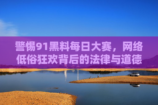 警惕91黑料每日大赛,网络低俗狂欢背后的法律与道德红线,警惕91黑料每日大赛,网络低俗狂欢触碰法律与道德红线 警惕91黑料每日大赛,网络低俗狂欢背后的法律与道德红线,警惕91黑料每日大赛,网络低俗狂欢触碰法律与道德红线