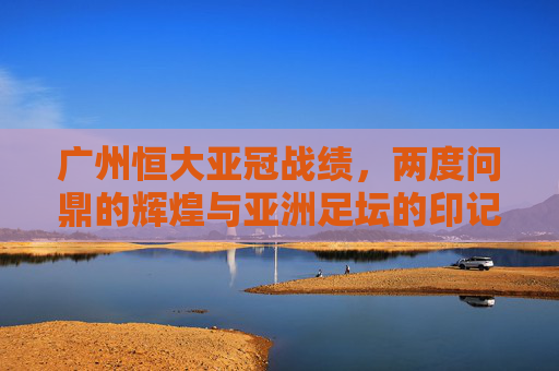 广州恒大亚冠战绩,两度问鼎的辉煌与亚洲足坛的印记,广州恒大两度亚冠问鼎,辉煌战绩的亚洲足坛印记 广州恒大亚冠战绩,两度问鼎的辉煌与亚洲足坛的印记,广州恒大两度亚冠问鼎,辉煌战绩的亚洲足坛印记
