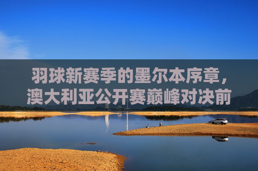 羽球新赛季的墨尔本序章,澳大利亚公开赛巅峰对决前瞻,墨尔本羽球序章,澳大利亚公开赛巅峰对决前瞻 羽球新赛季的墨尔本序章,澳大利亚公开赛巅峰对决前瞻,墨尔本羽球序章,澳大利亚公开赛巅峰对决前瞻
