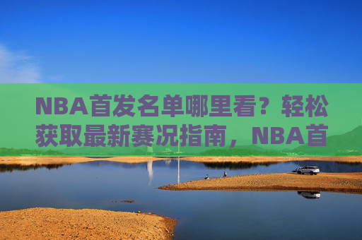 NBA首发名单哪里看?轻松获取最新赛况指南,NBA首发名单哪里看?轻松获取最新赛况指南 NBA首发名单哪里看?轻松获取最新赛况指南,NBA首发名单哪里看?轻松获取最新赛况指南