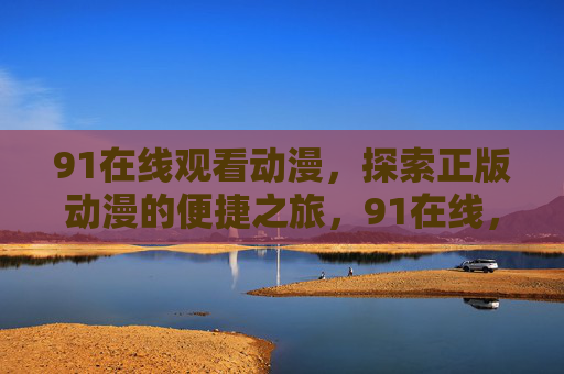 91在线观看动漫,探索正版动漫的便捷之旅,91在线,正版动漫便捷观看之旅 91在线观看动漫,探索正版动漫的便捷之旅,91在线,正版动漫便捷观看之旅