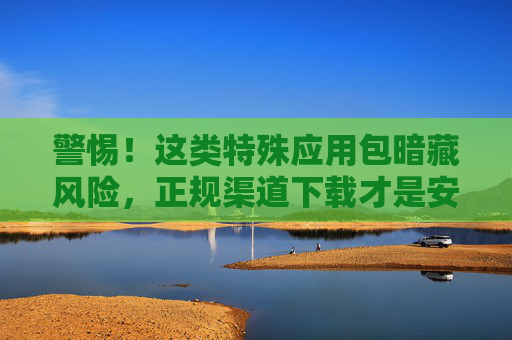 警惕!这类特殊应用包暗藏风险,正规渠道下载才是安全之选,警惕!特殊应用包暗藏风险,正规渠道下载保安全 警惕!这类特殊应用包暗藏风险,正规渠道下载才是安全之选,警惕!特殊应用包暗藏风险,正规渠道下载保安全