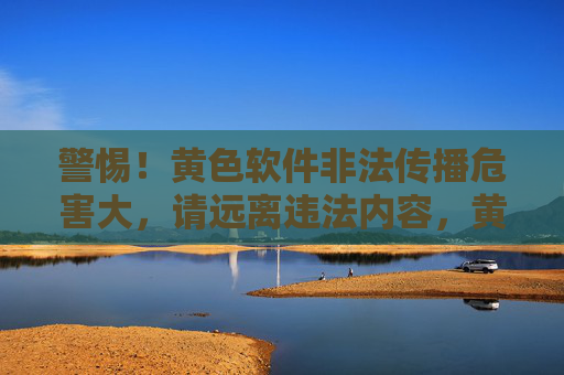 警惕!黄色软件非法传播危害大,请远离违法内容,黄色软件非法传播危害大,务必远离违法内容 警惕!黄色软件非法传播危害大,请远离违法内容,黄色软件非法传播危害大,务必远离违法内容