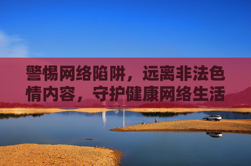 警惕网络陷阱,远离非法色情内容,守护健康网络生活,警惕非法色情陷阱,守护健康网络生活 警惕网络陷阱,远离非法色情内容,守护健康网络生活,警惕非法色情陷阱,守护健康网络生活