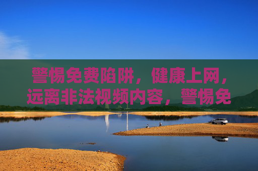 警惕免费陷阱,健康上网,远离非法视频内容,警惕免费陷阱,健康上网远离非法视频内容 警惕免费陷阱,健康上网,远离非法视频内容,警惕免费陷阱,健康上网远离非法视频内容
