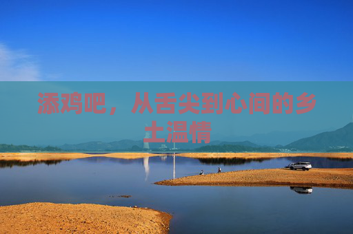 添鸡吧,从舌尖到心间的乡土温情 添鸡吧,从舌尖到心间的乡土温情