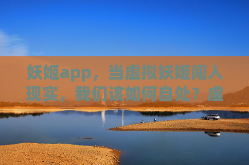 妖姬app,当虚拟妖姬闯入现实,我们该如何自处?虚拟妖姬入现实,我们该如何自处? 妖姬app,当虚拟妖姬闯入现实,我们该如何自处?虚拟妖姬入现实,我们该如何自处?