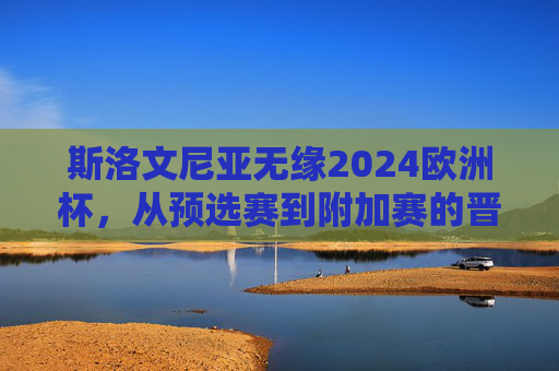 斯洛文尼亚无缘2024欧洲杯,从预选赛到附加赛的晋级之殇,斯洛文尼亚无缘2024欧洲杯,预选赛到附加赛的晋级之殇 斯洛文尼亚无缘2024欧洲杯,从预选赛到附加赛的晋级之殇,斯洛文尼亚无缘2024欧洲杯,预选赛到附加赛的晋级之殇