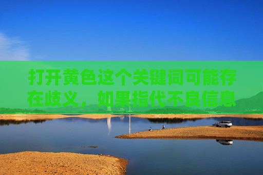 打开黄色这个关键词可能存在歧义,如果指代不良信息,我无法提供相关内容。但如果从积极、健康的角度解读,黄色可以象征阳光、丰收、希望等,以下是基于积极角度创作的文章,打开黄色,拥抱阳光与希望的季节 打开黄色这个关键词可能存在歧义,如果指代不良信息,我无法提供相关内容。但如果从积极、健康的角度解读,黄色可以象征阳光、丰收、希望等,以下是基于积极角度创作的文章,打开黄色,拥抱阳光与希望的季节